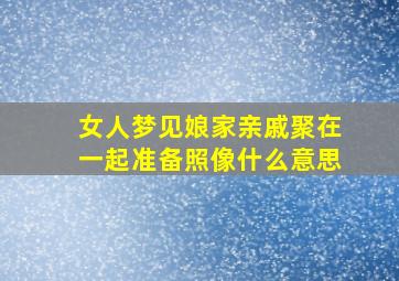 女人梦见娘家亲戚聚在一起准备照像什么意思