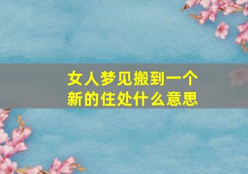 女人梦见搬到一个新的住处什么意思