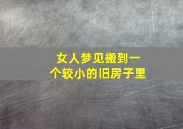 女人梦见搬到一个较小的旧房子里