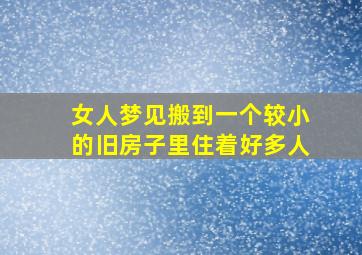 女人梦见搬到一个较小的旧房子里住着好多人