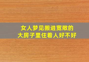 女人梦见搬进宽敞的大房子里住着人好不好