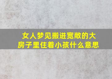 女人梦见搬进宽敞的大房子里住着小孩什么意思