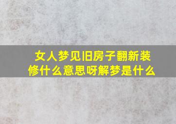 女人梦见旧房子翻新装修什么意思呀解梦是什么