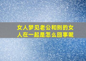 女人梦见老公和别的女人在一起是怎么回事呢