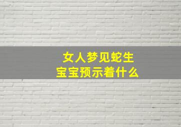 女人梦见蛇生宝宝预示着什么