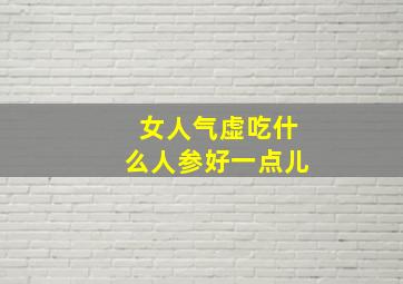 女人气虚吃什么人参好一点儿