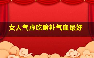 女人气虚吃啥补气血最好