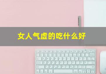 女人气虚的吃什么好