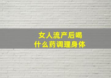 女人流产后喝什么药调理身体