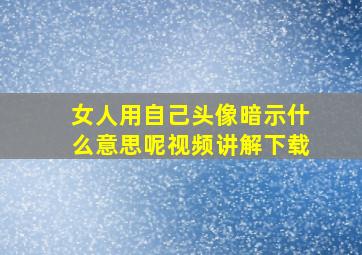 女人用自己头像暗示什么意思呢视频讲解下载