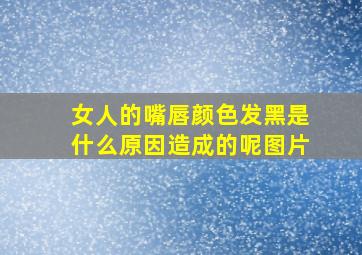 女人的嘴唇颜色发黑是什么原因造成的呢图片