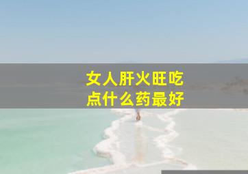 女人肝火旺吃点什么药最好