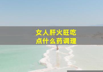 女人肝火旺吃点什么药调理