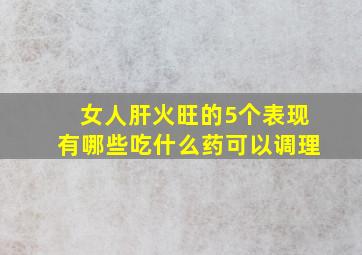 女人肝火旺的5个表现有哪些吃什么药可以调理