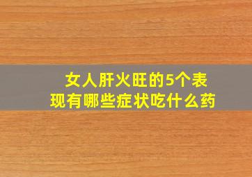 女人肝火旺的5个表现有哪些症状吃什么药