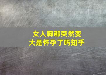 女人胸部突然变大是怀孕了吗知乎