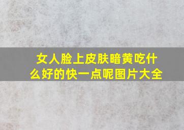 女人脸上皮肤暗黄吃什么好的快一点呢图片大全