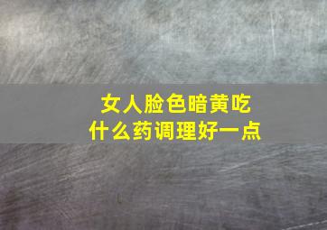 女人脸色暗黄吃什么药调理好一点