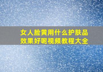 女人脸黄用什么护肤品效果好呢视频教程大全