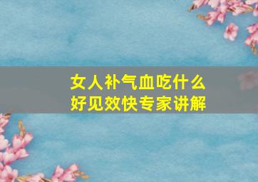 女人补气血吃什么好见效快专家讲解