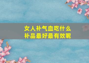 女人补气血吃什么补品最好最有效呢