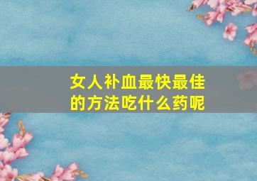 女人补血最快最佳的方法吃什么药呢