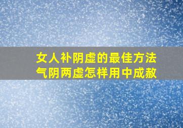 女人补阴虚的最佳方法气阴两虚怎样用中成赦