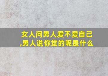 女人问男人爱不爱自己,男人说你觉的呢是什么