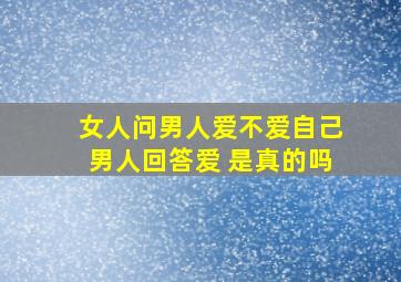 女人问男人爱不爱自己男人回答爱 是真的吗