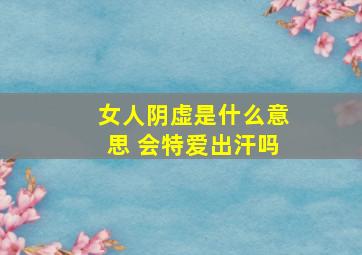 女人阴虚是什么意思 会特爱出汗吗