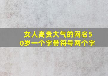 女人高贵大气的网名50岁一个字带符号两个字