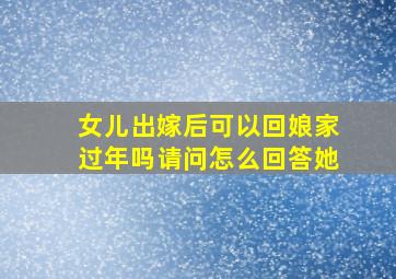 女儿出嫁后可以回娘家过年吗请问怎么回答她