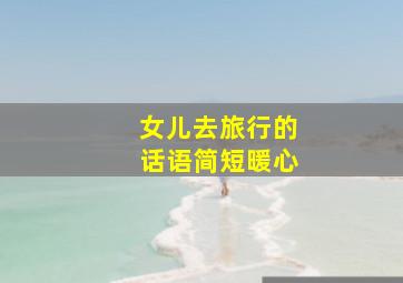 女儿去旅行的话语简短暖心