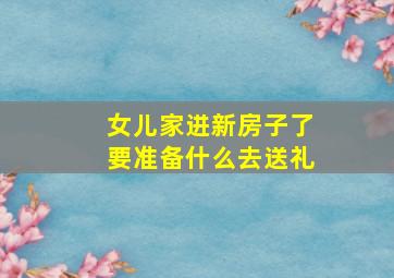 女儿家进新房子了要准备什么去送礼