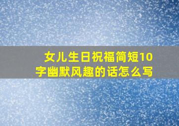 女儿生日祝福简短10字幽默风趣的话怎么写