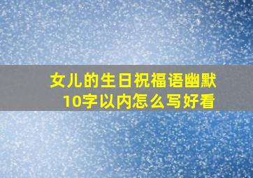 女儿的生日祝福语幽默10字以内怎么写好看