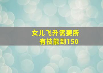 女儿飞升需要所有技能到150