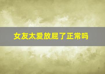 女友太爱放屁了正常吗