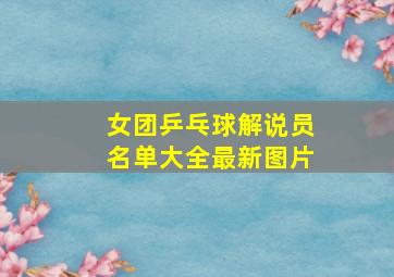 女团乒乓球解说员名单大全最新图片