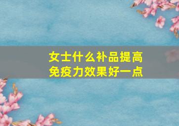 女士什么补品提高免疫力效果好一点