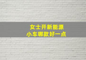 女士开新能源小车哪款好一点