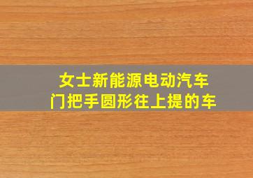 女士新能源电动汽车门把手圆形往上提的车