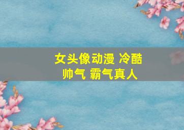 女头像动漫 冷酷 帅气 霸气真人