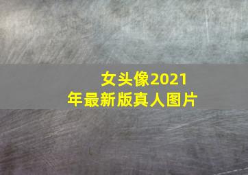 女头像2021年最新版真人图片