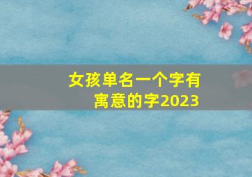 女孩单名一个字有寓意的字2023