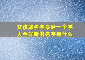 女孩取名字最后一个字大全好听的名字是什么