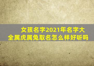 女孩名字2021年名字大全属虎属兔取名怎么样好听吗