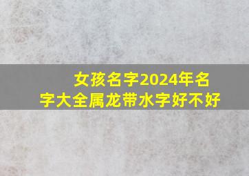 女孩名字2024年名字大全属龙带水字好不好