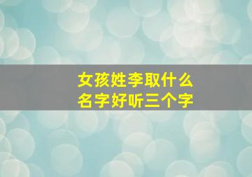 女孩姓李取什么名字好听三个字