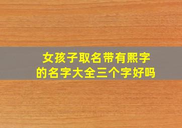 女孩子取名带有熙字的名字大全三个字好吗